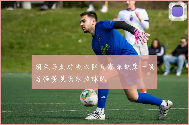 明天马刺对决太阳瓦塞尔缺席一场后强势复出助力球队