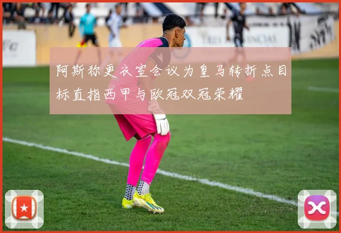 阿斯称更衣室会议为皇马转折点目标直指西甲与欧冠双冠荣耀