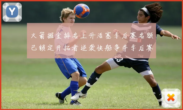 火箭掘金排名上升活塞季后赛名额已锁定开拓者逆袭快船争夺季后赛资格