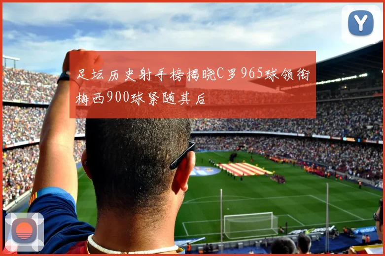足坛历史射手榜揭晓C罗965球领衔梅西900球紧随其后
