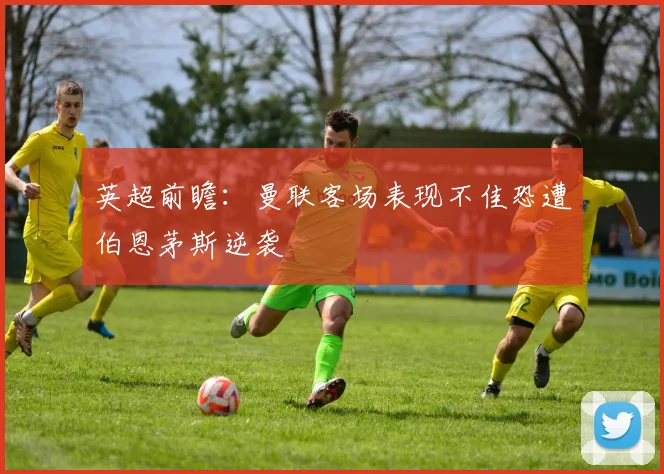 英超前瞻：曼联客场表现不佳恐遭伯恩茅斯逆袭