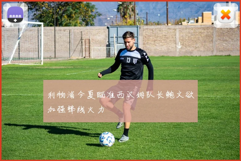 利物浦今夏瞄准西汉姆队长鲍文欲加强锋线火力