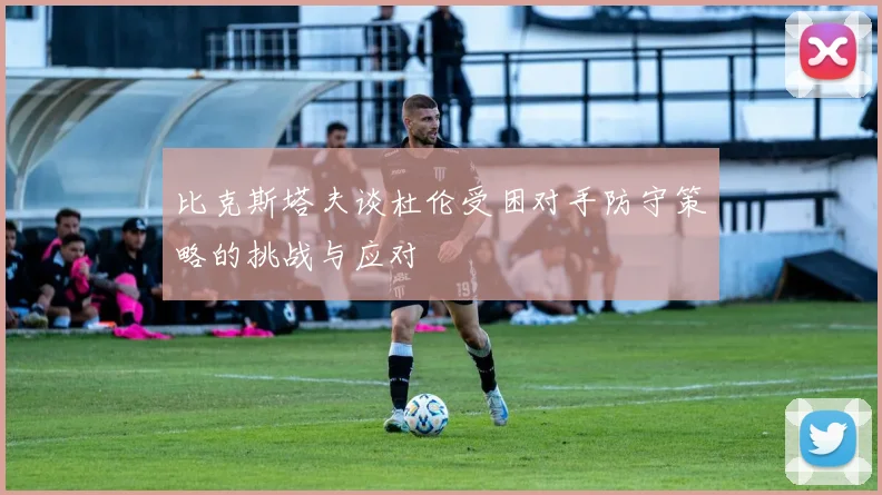 比克斯塔夫谈杜伦受困对手防守策略的挑战与应对