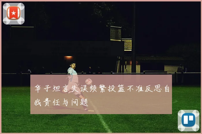 华子坦言失误频繁投篮不准反思自我责任与问题