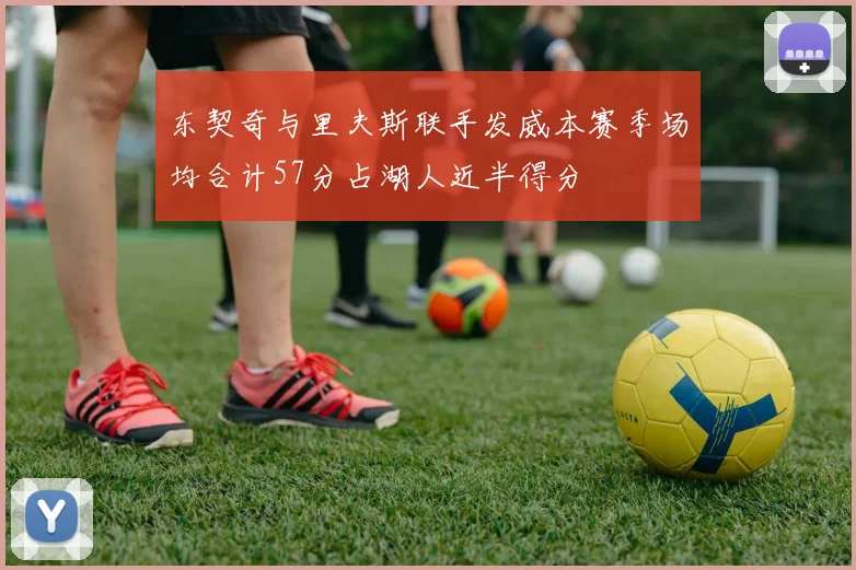 东契奇与里夫斯联手发威本赛季场均合计57分占湖人近半得分