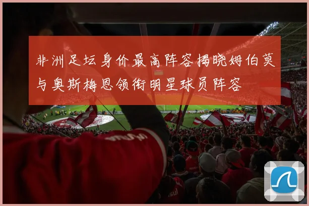 非洲足坛身价最高阵容揭晓姆伯莫与奥斯梅恩领衔明星球员阵容