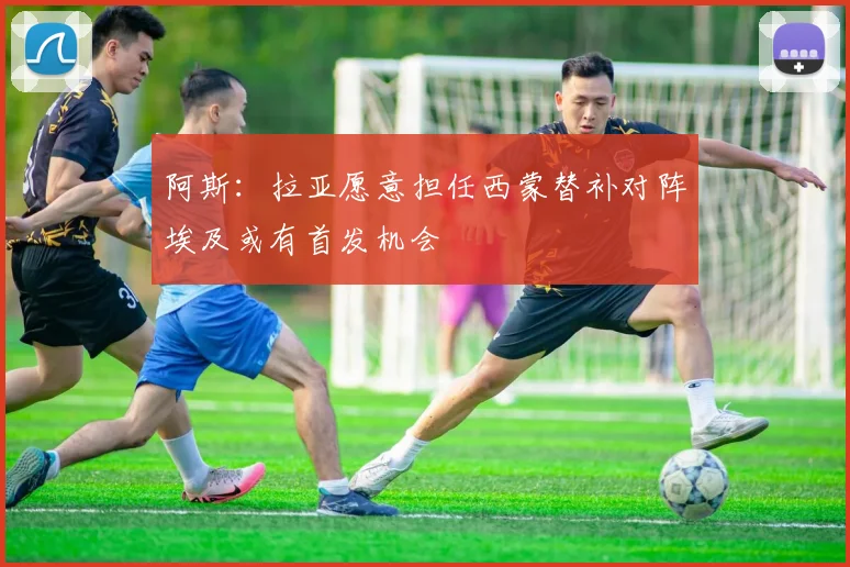阿斯：拉亚愿意担任西蒙替补对阵埃及或有首发机会