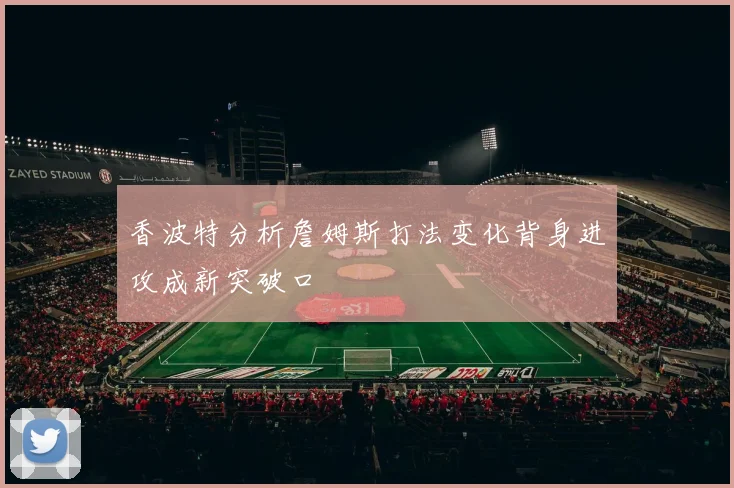 香波特分析詹姆斯打法变化背身进攻成新突破口