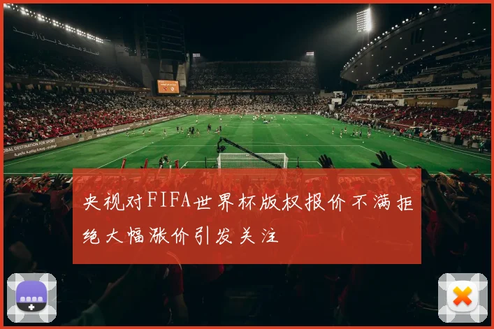 央视对FIFA世界杯版权报价不满拒绝大幅涨价引发关注