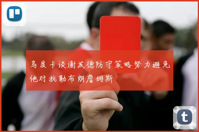 乌度卡谈谢泼德防守策略努力避免他对抗勒布朗詹姆斯