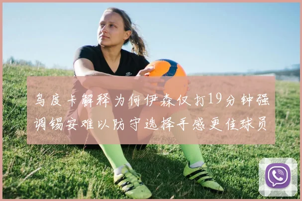 乌度卡解释为何伊森仅打19分钟强调锡安难以防守选择手感更佳球员