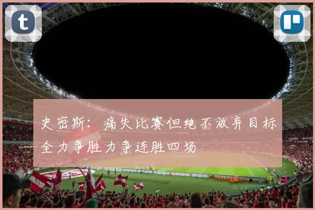 史密斯：痛失比赛但绝不放弃目标全力争胜力争连胜四场