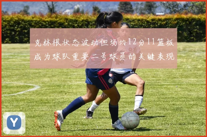 克林根状态波动但场均12分11篮板成为球队重要二号球员的关键表现