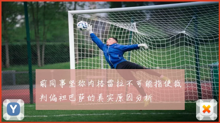 前同事坚称内格雷拉不可能指使裁判偏袒巴萨的真实原因分析