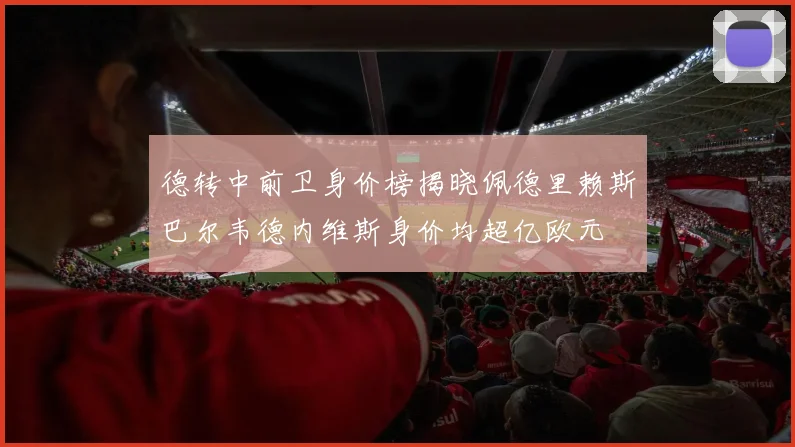 德转中前卫身价榜揭晓佩德里赖斯巴尔韦德内维斯身价均超亿欧元