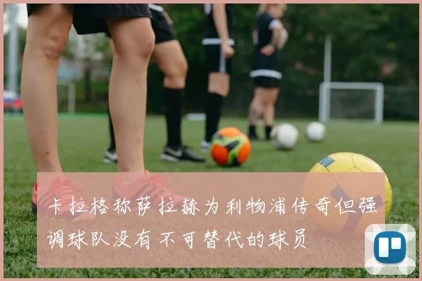 卡拉格称萨拉赫为利物浦传奇但强调球队没有不可替代的球员
